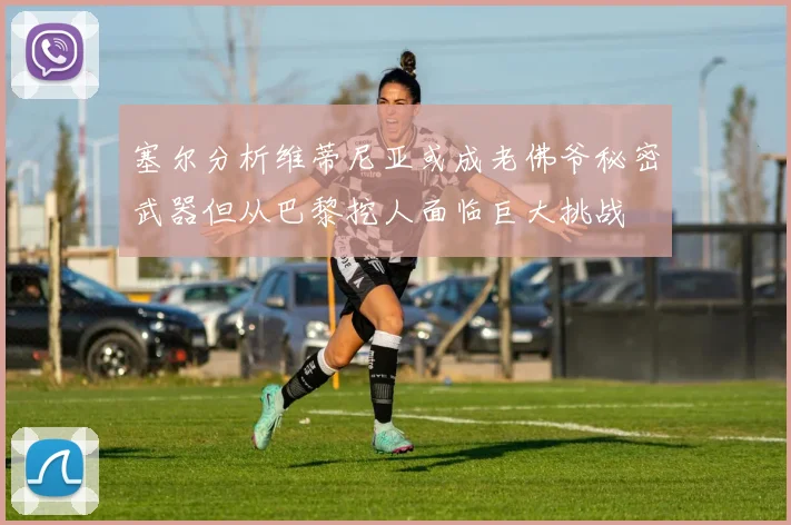 塞尔分析维蒂尼亚或成老佛爷秘密武器但从巴黎挖人面临巨大挑战