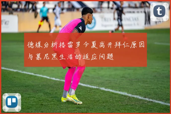 德媒分析格雷罗今夏离开拜仁原因与慕尼黑生活的适应问题