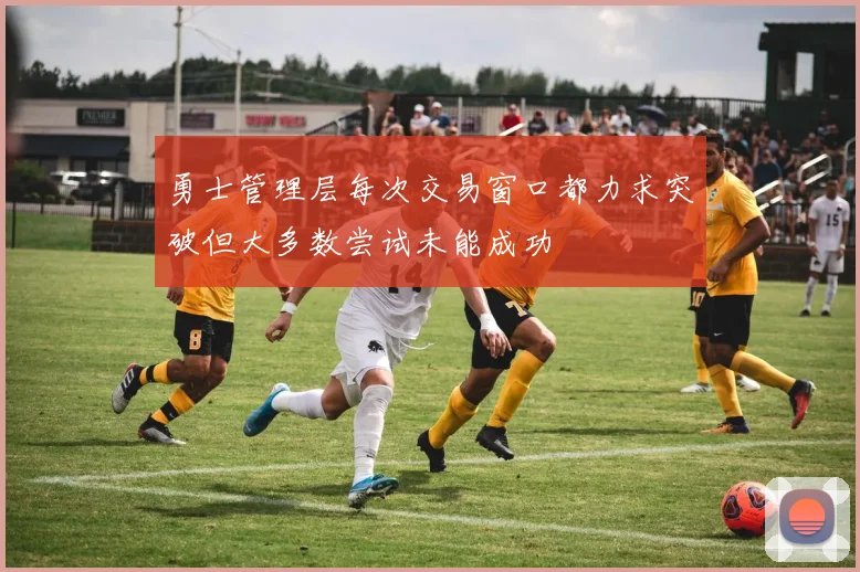 勇士管理层每次交易窗口都力求突破但大多数尝试未能成功