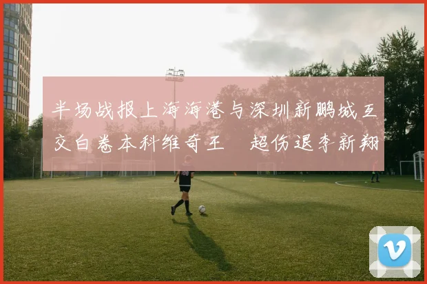 半场战报上海海港与深圳新鹏城互交白卷本科维奇王燊超伤退李新翔错失良机