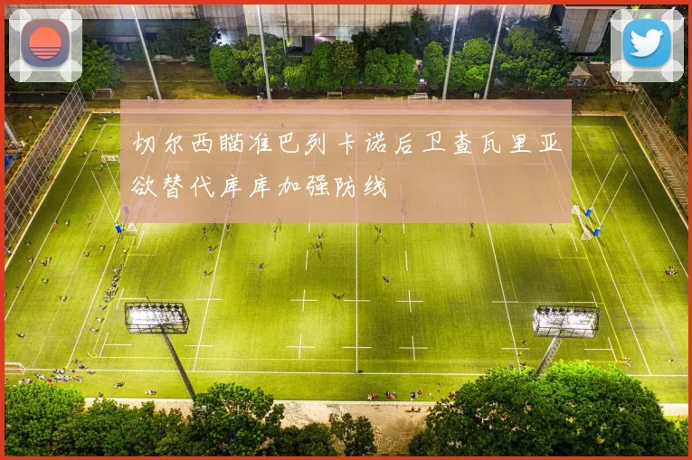 切尔西瞄准巴列卡诺后卫查瓦里亚欲替代库库加强防线