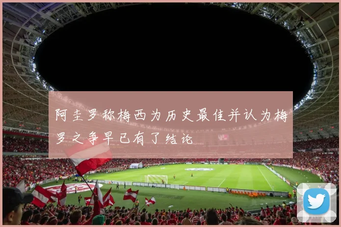 阿圭罗称梅西为历史最佳并认为梅罗之争早已有了结论