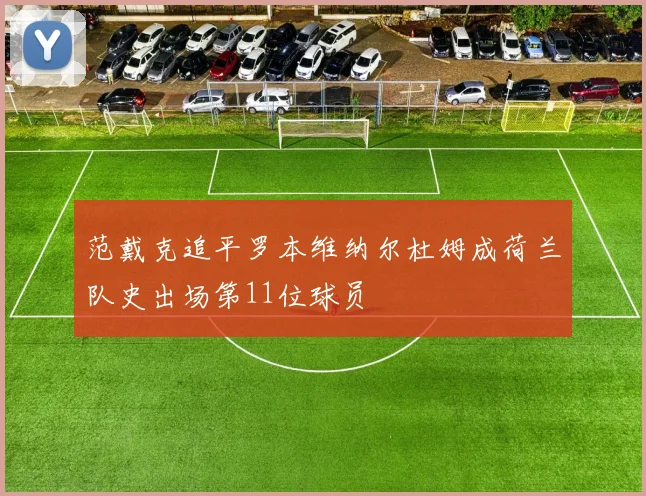 范戴克追平罗本维纳尔杜姆成荷兰队史出场第11位球员