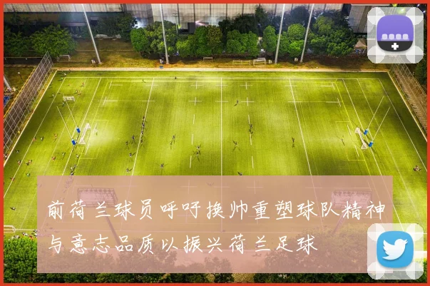 前荷兰球员呼吁换帅重塑球队精神与意志品质以振兴荷兰足球