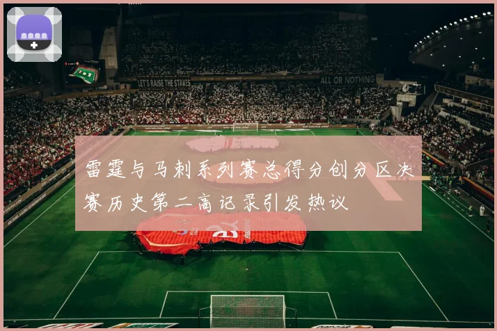雷霆与马刺系列赛总得分创分区决赛历史第二高记录引发热议