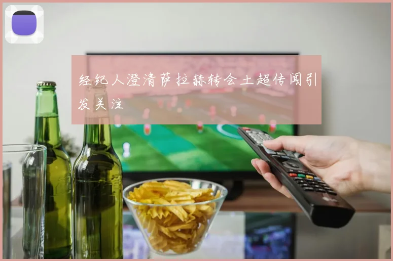 经纪人澄清萨拉赫转会土超传闻引发关注