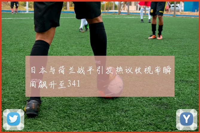 日本与荷兰战平引发热议收视率瞬间飙升至341