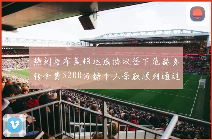 热刺与布莱顿达成协议签下范赫克转会费5200万镑个人条款顺利通过
