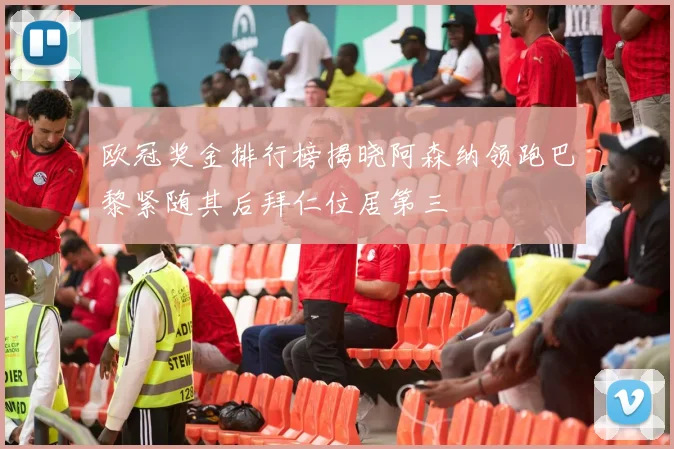 欧冠奖金排行榜揭晓阿森纳领跑巴黎紧随其后拜仁位居第三