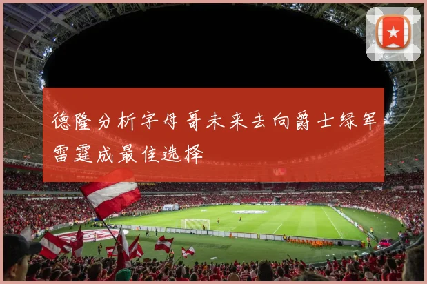 德隆分析字母哥未来去向爵士绿军雷霆成最佳选择