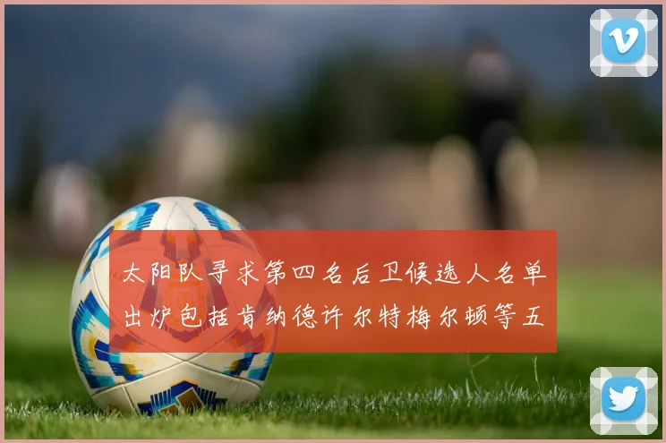太阳队寻求第四名后卫候选人名单出炉包括肯纳德许尔特梅尔顿等五位球员