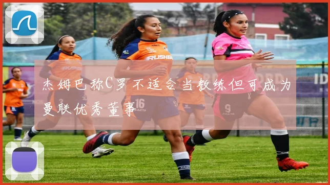 杰姆巴称C罗不适合当教练但可成为曼联优秀董事