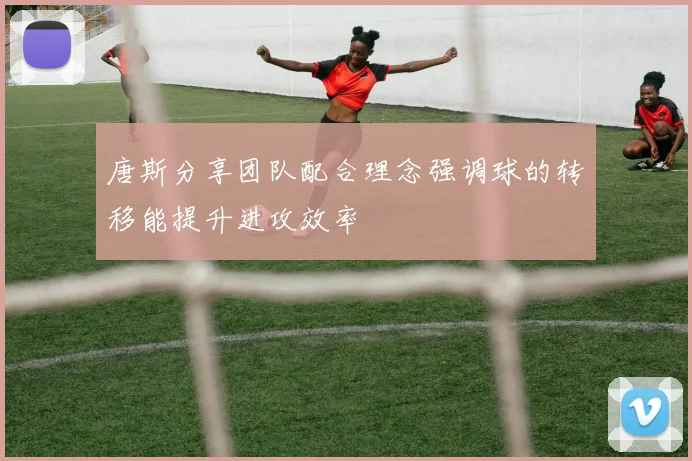 唐斯分享团队配合理念强调球的转移能提升进攻效率